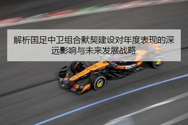 解析国足中卫组合默契建设对年度表现的深远影响与未来发展战略